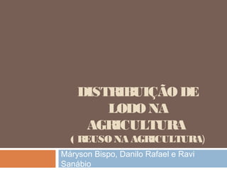 DISTRIBUIÇÃO DE
LODO NA
AGRICULTURA
( REUSO NA AGRICULTURA)
Máryson Bispo, Danilo Rafael e Ravi
Sanábio
 