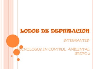 LODOS DE DEPURACION
                   INTEGRANTES:

TECNOLOGOS EN CONTROL AMBIENTAL
                        GRUPO 2
 