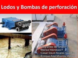 Lodos y Bombas de perforación




              Integrantes del Grupo:
              •Marisol Mendoza F.
              •Cesar David Alvares Guardia
              •Enrique Ariel Miranda Melgar
 