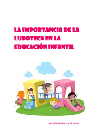 LA IMPORTANCIA DE LA
LUDOTECA EN LA
EDUCACIÓN INFANTIL
Ana Núñez Hidalgo 2º A. Ed. Infantil
 