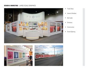 DESIGN & MARKETING - LARGE SCALE GRAPHICS
                                            •	 Trade Show


                                            •	 Vacant Windows


                                            •	 Barricade


                                            •	 Directory


                                            •	 Construction


                                            •	 Grand Opening
 
