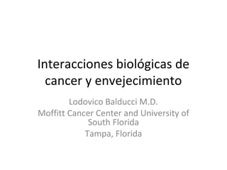 Interacciones biológicas de
cancer y envejecimiento
Lodovico Balducci M.D.
Moffitt Cancer Center and University of
South Florida
Tampa, Florida
 