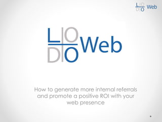 How to generate more internal referrals
and promote a positive ROI with your
web presence
 