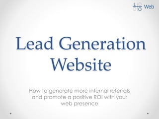 Lead Generation
Website
How to generate more internal referrals
and promote a positive ROI with your
web presence
 