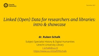 December 2021
dr. Ruben Schalk
Subject Specialist History & Digital Humanities
Utrecht University Library
r.schalk@uu.nl
https://www.uu.nl/staff/RSchalk
Linked (Open) Data for researchers and libraries:
intro & showcase
 