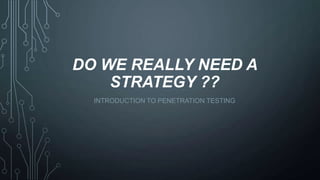 DO WE REALLY NEED A
STRATEGY ??
INTRODUCTION TO PENETRATION TESTING
 
