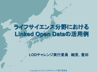 ライフサイエンス分野における
Linked Open Dataの活用例


    LODチャレンジ実行委員 細見，豊田



    Copyright: (C) 2011 LODチャレンジ実行委員会   1
 