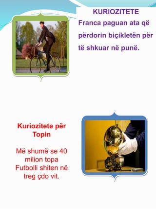 KURIOZITETE
Franca paguan ata që
përdorin biçikletën për
të shkuar në punë.
Kuriozitete për
Topin
Më shumë se 40
milion topa
Futbolli shiten në
treg çdo vit.
 