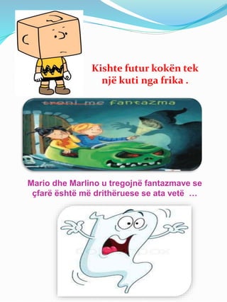 Kishte futur kokën tek
një kuti nga frika .
Mario dhe Marlino u tregojnë fantazmave se
çfarë është më drithëruese se ata vetë …
 