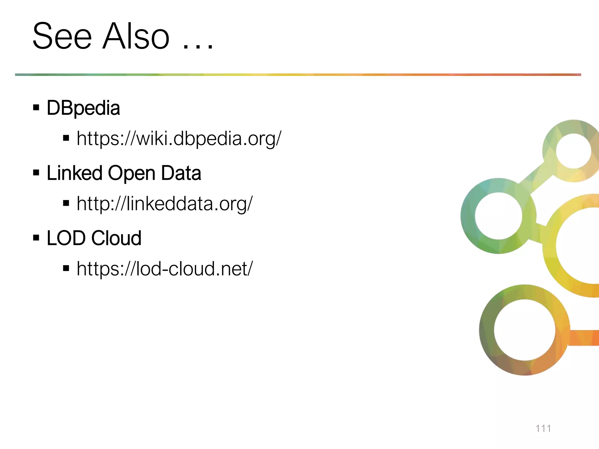 ▪ DBpedia
▪ https://wiki.dbpedia.org/
▪ Linked Open Data
▪ http://linkeddata.org/
▪ LOD Cloud
▪ https://lod-cloud.net/
111
See Also …
 