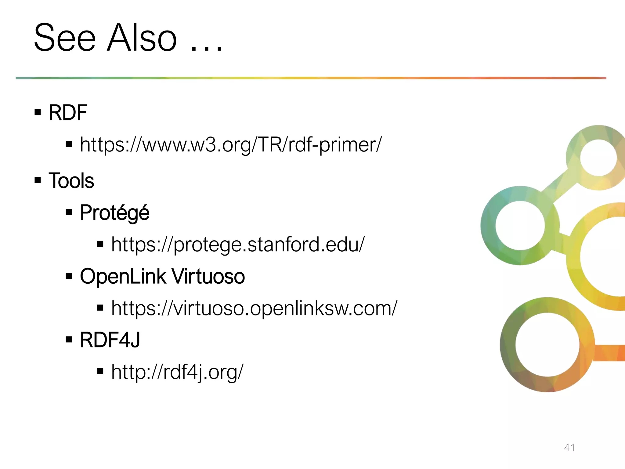 ▪ RDF
▪ https://www.w3.org/TR/rdf-primer/
▪ Tools
▪ Protégé
▪ https://protege.stanford.edu/
▪ OpenLink Virtuoso
▪ https://virtuoso.openlinksw.com/
▪ RDF4J
▪ http://rdf4j.org/
41
See Also …
 