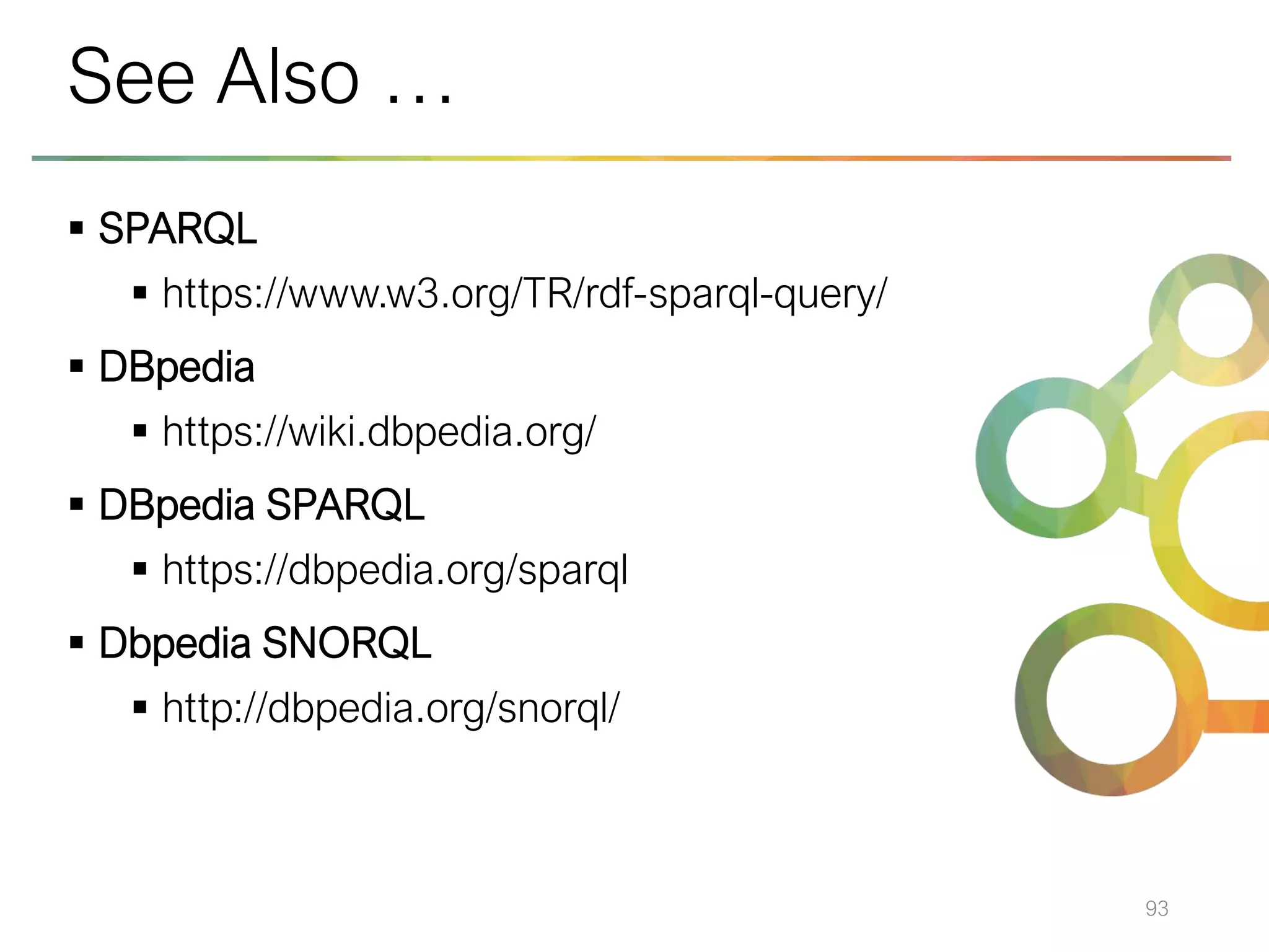 ▪ SPARQL
▪ https://www.w3.org/TR/rdf-sparql-query/
▪ DBpedia
▪ https://wiki.dbpedia.org/
▪ DBpedia SPARQL
▪ https://dbpedia.org/sparql
▪ Dbpedia SNORQL
▪ http://dbpedia.org/snorql/
93
See Also …
 