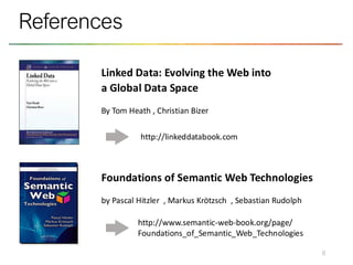 6
References
Foundations of Semantic Web Technologies
by Pascal Hitzler , Markus Krötzsch , Sebastian Rudolph
http://www.semantic-web-book.org/page/
Foundations_of_Semantic_Web_Technologies
Linked Data: Evolving the Web into
a Global Data Space
By Tom Heath , Christian Bizer
http://linkeddatabook.com
 