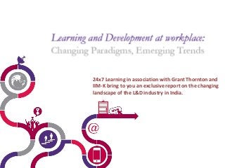 24x7 Learning in association with Grant Thornton and 
IIM-K bring to you an exclusive report on the changing 
landscape of the L&D industry in India. 
 