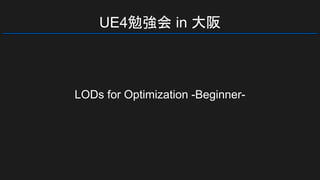 UE4勉強会 in 大阪
LODs for Optimization -Beginner-
 