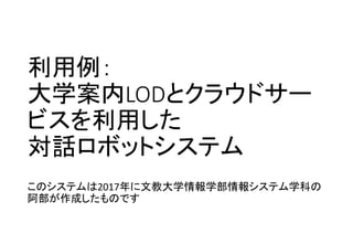 利用例：
大学案内LODとクラウドサー
ビスを利用した
対話ロボットシステム
このシステムは2017年に文教大学情報学部情報システム学科の
阿部が作成したものです
 