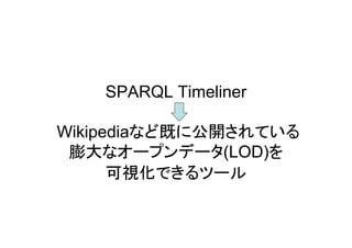 SPARQL Timeliner
Wikipediaなど既に公開されている
膨大なオープンデータ(LOD)を
可視化できるツール

 