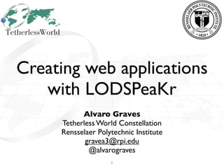 Creating web applications
   with LODSPeaKr
           Alvaro Graves
     Tetherless World Constellation
     Rensselaer Polytechnic Institute
            gravea3@rpi.edu
             @alvarograves
                    1
 