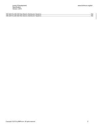 Level of Development
Specification
Version: 2015
www.bimforum.org/lod
Copyright © 2015 by BIMForum. All rights reserved 2
185 G4010-LOD-350 Site Electric Distribution Systems.........................................................................................................................162
186 G4010-LOD-400 Site Electric Distribution Systems.........................................................................................................................162
 