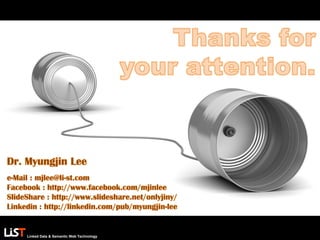 Linked Data & Semantic Web Technology
Dr. Myungjin Lee
e-Mail : mjlee@li-st.com
Facebook : http://www.facebook.com/mjinlee
SlideShare : http://www.slideshare.net/onlyjiny/
Linkedin : http://linkedin.com/pub/myungjin-lee
http://www.beauticians.nl/wp-content/uploads/2012/01/contact1.jpg
 