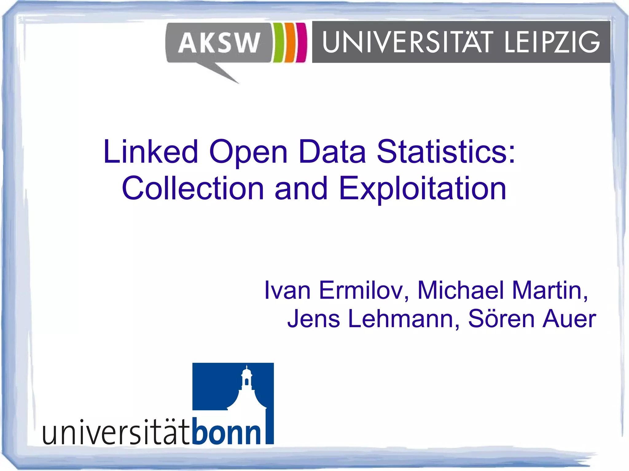 Linked Open Data Statistics:
Collection and Exploitation
Ivan Ermilov, Michael Martin,
Jens Lehmann, Sören Auer
