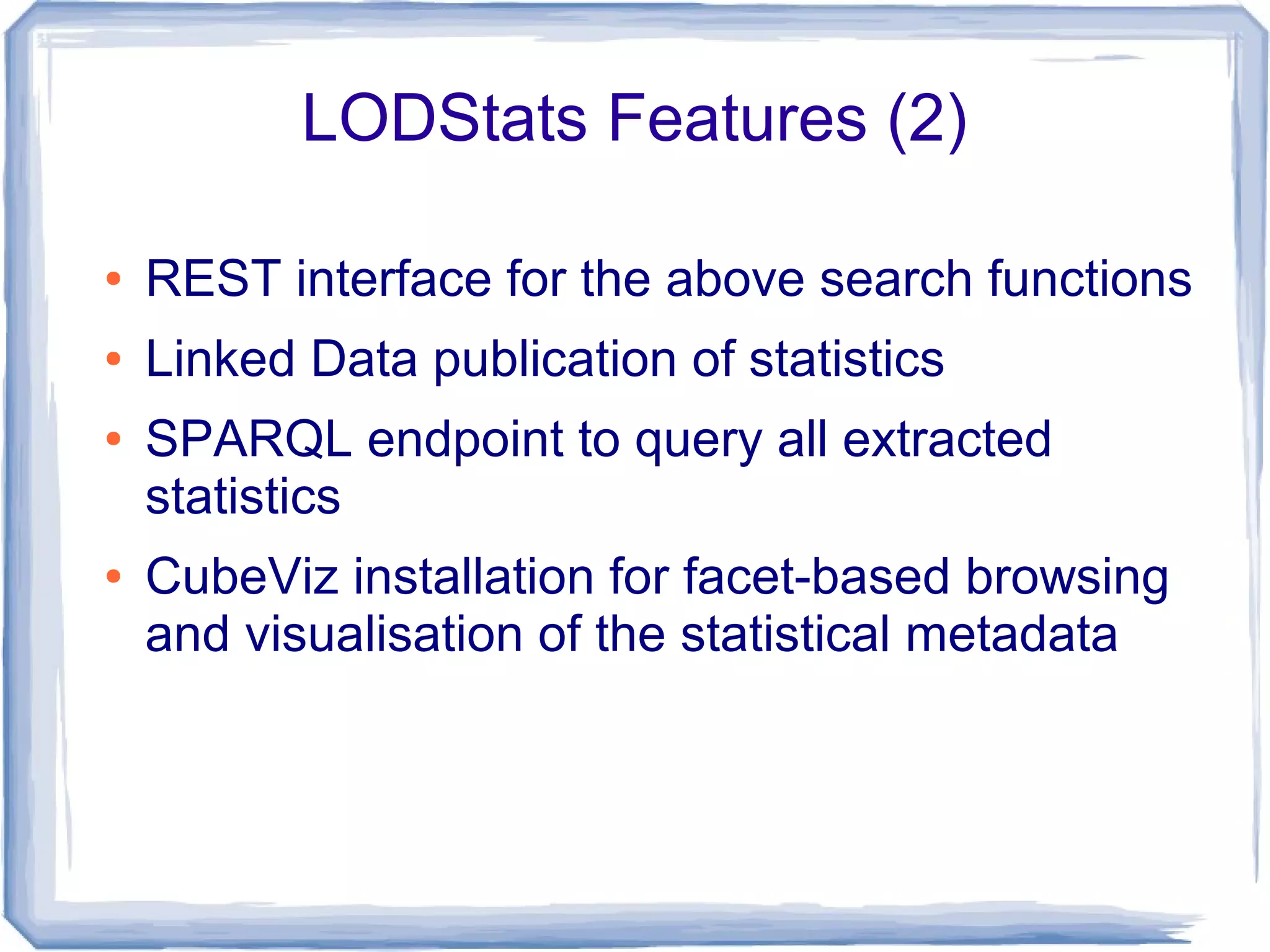 LODStats Features (2)
● REST interface for the above search functions
● Linked Data publication of statistics
● SPARQL endpoint to query all extracted
statistics
● CubeViz installation for facet-based browsing
and visualisation of the statistical metadata