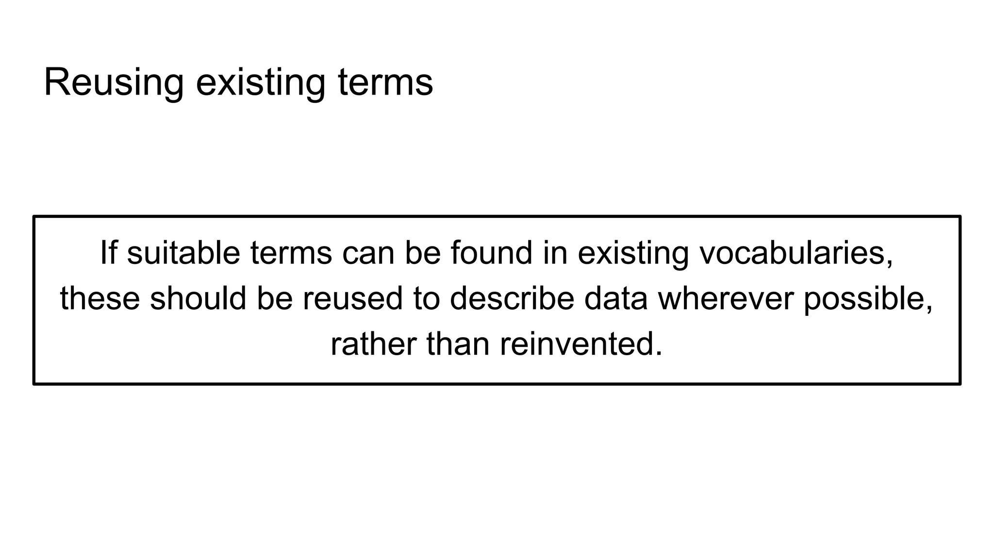 Reusing existing terms
If suitable terms can be found in existing vocabularies,
these should be reused to describe data wherever possible,
rather than reinvented.
 