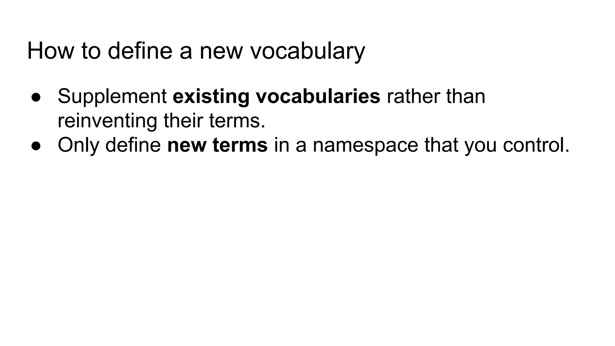 How to define a new vocabulary
● Supplement existing vocabularies rather than
reinventing their terms.
● Only define new terms in a namespace that you control.
 