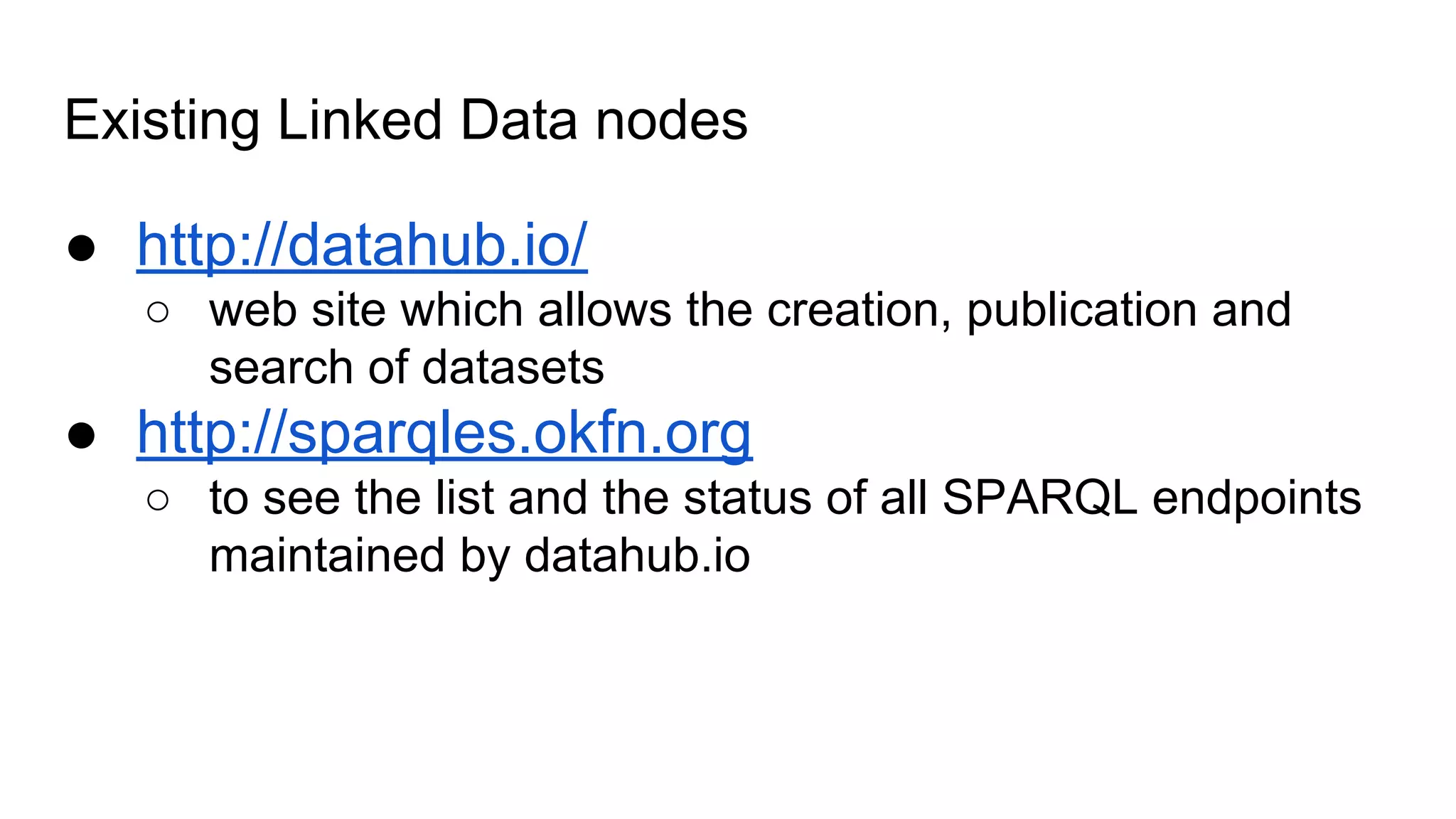 Existing Linked Data nodes
● http://datahub.io/
○ web site which allows the creation, publication and
search of datasets
● http://sparqles.okfn.org
○ to see the list and the status of all SPARQL endpoints
maintained by datahub.io
 