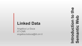Introductiontothe
SemanticWeb
Angelica Lo Duca
IIT-CNR
angelica.loduca@iit.cnr.it
Linked Data
 