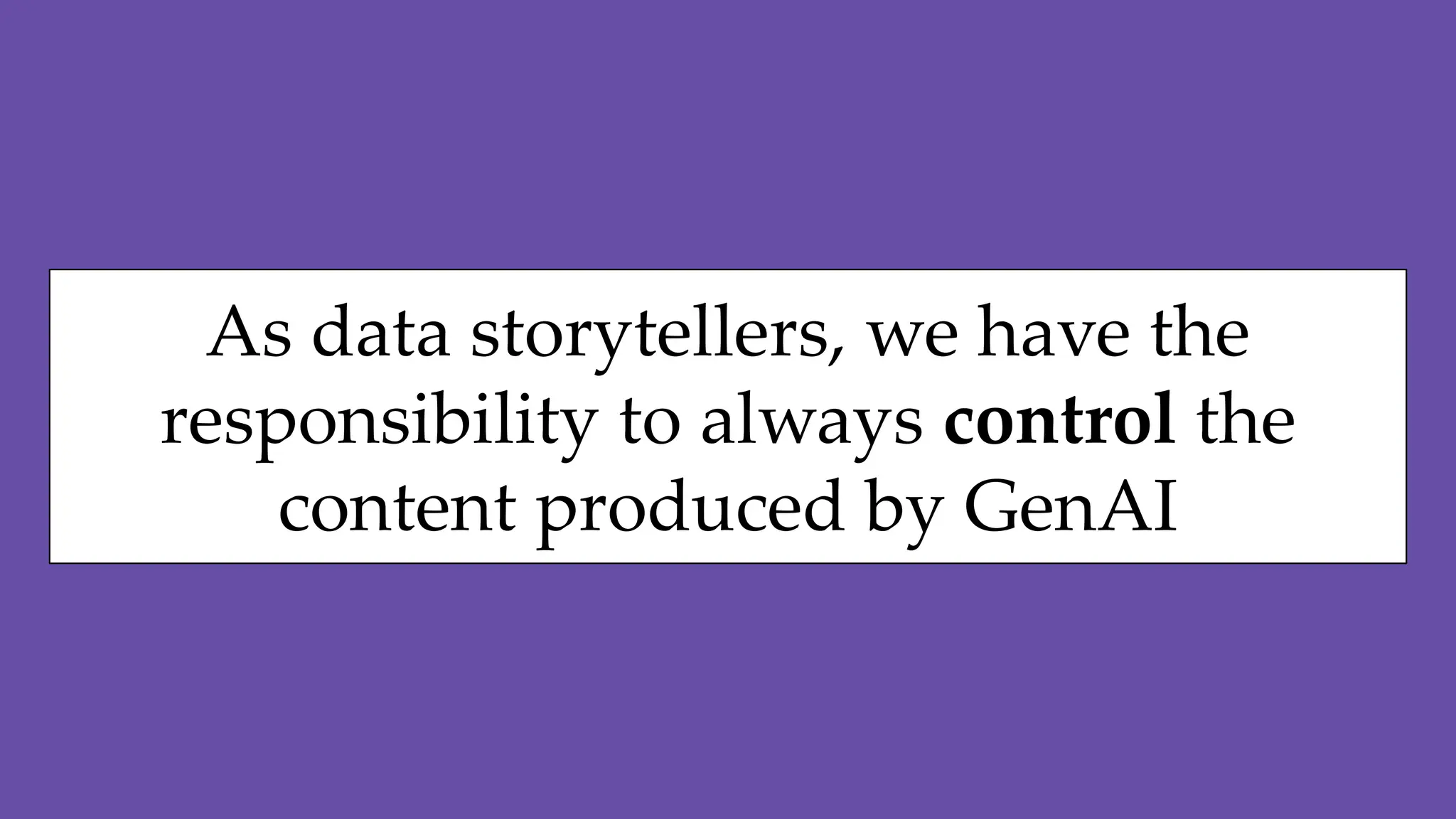 As data storytellers, we have the
responsibility to always control the
content produced by GenAI
 