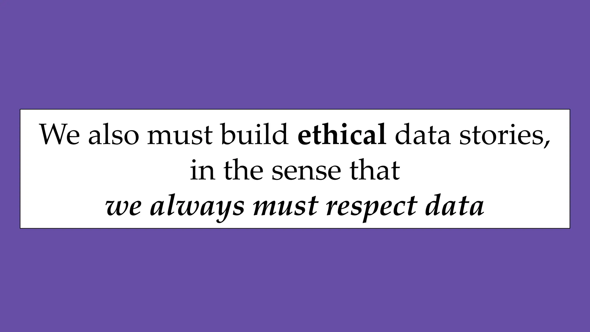We also must build ethical data stories,
in the sense that
we always must respect data
 