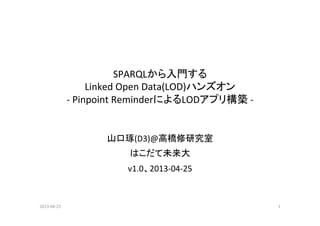 SPARQLから入門する	
  
Linked	
  Open	
  Data(LOD)ハンズオン	
  
-­‐	
  Pinpoint	
  ReminderによるLODアプリ構築	
  -­‐	
山口琢(D3)@高橋修研究室	
  
はこだて未来大	
  
v1.0、2013-­‐04-­‐25	
2013-­‐04-­‐25	
 1	
 