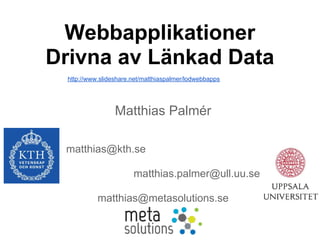Webbapplikationer
Drivna av Länkad Data
  http://www.slideshare.net/matthiaspalmer/lodwebbapps




                  Matthias Palmér

 matthias@kth.se

                        matthias.palmer@ull.uu.se

            matthias@metasolutions.se
 