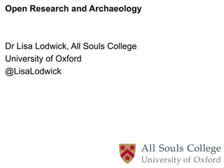 Open Research and Archaeology
Dr Lisa Lodwick, All Souls College
University of Oxford
@LisaLodwick
 