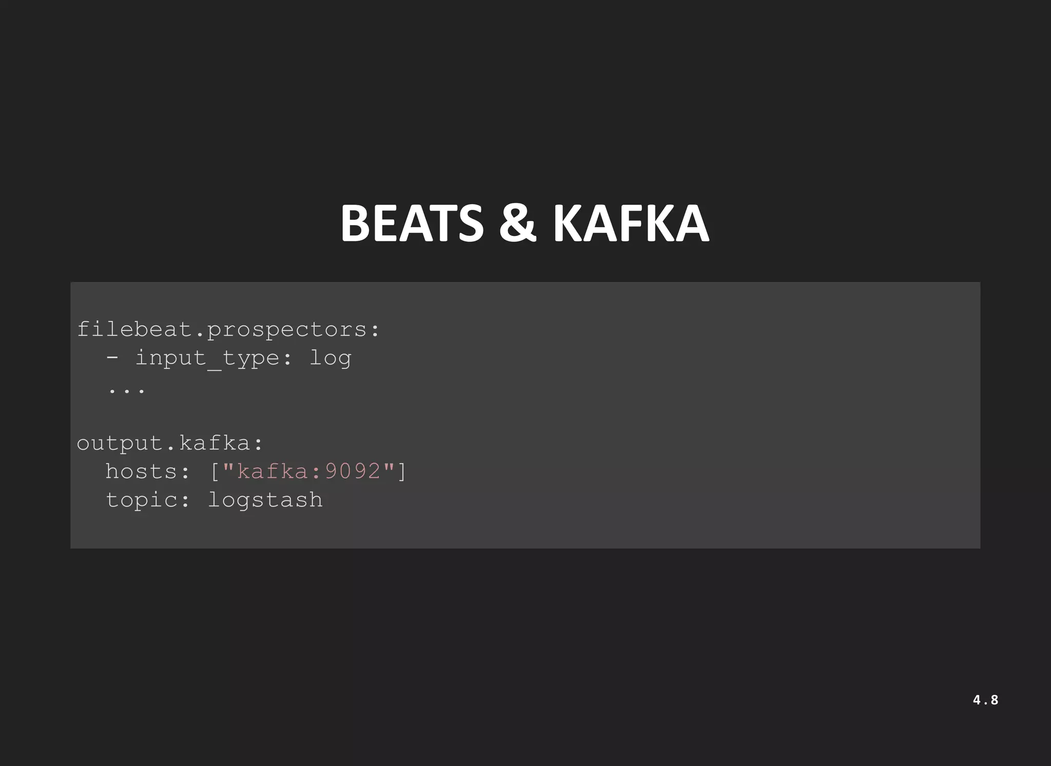 BEATS & KAFKA
filebeat.prospectors:
- input_type: log
...
output.kafka:
hosts: ["kafka:9092"]
topic: logstash
4 . 8
 