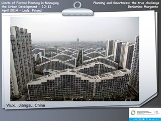 Planning and Smartness: the true challenge
Beniamino Murgante
Limits of Formal Planning in Managing
the Urban Development - 10-12
April 2014 - Lodz, Poland
Wuxi, Jiangsu, China
 