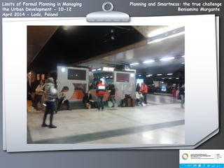 Planning and Smartness: the true challenge
Beniamino Murgante
Limits of Formal Planning in Managing
the Urban Development - 10-12
April 2014 - Lodz, Poland
 