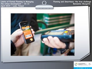 Planning and Smartness: the true challenge
Beniamino Murgante
Limits of Formal Planning in Managing
the Urban Development - 10-12
April 2014 - Lodz, Poland
 