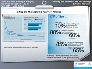 Planning and Smartness: the true challenge
Beniamino Murgante
Limits of Formal Planning in Managing
the Urban Development - 10-12
April 2014 - Lodz, Poland
Cities are the economic heart of America
http://www.economist.com/node/21564536
McKinsey Global Institute (2012) Urban
America: US cities in the global economy
 
