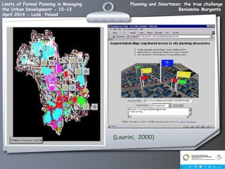 Planning and Smartness: the true challenge
Beniamino Murgante
Limits of Formal Planning in Managing
the Urban Development - 10-12
April 2014 - Lodz, Poland
(Laurini, 2000)
 