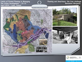 Planning and Smartness: the true challenge
Beniamino Murgante
Limits of Formal Planning in Managing
the Urban Development - 10-12
April 2014 - Lodz, Poland
 