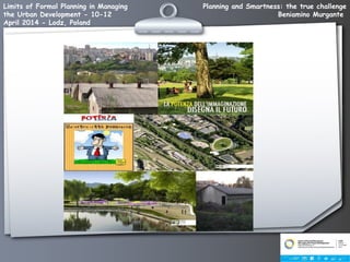 Planning and Smartness: the true challenge
Beniamino Murgante
Limits of Formal Planning in Managing
the Urban Development - 10-12
April 2014 - Lodz, Poland
 