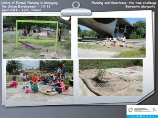 Planning and Smartness: the true challenge
Beniamino Murgante
Limits of Formal Planning in Managing
the Urban Development - 10-12
April 2014 - Lodz, Poland
 