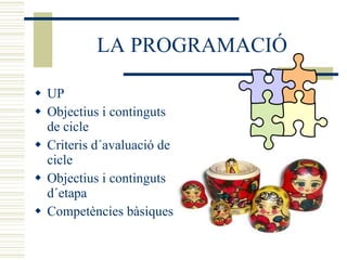 LA PROGRAMACIÓ UP Objectius i continguts de cicle Criteris d´avaluació de cicle Objectius i continguts d´etapa Competències bàsiques 