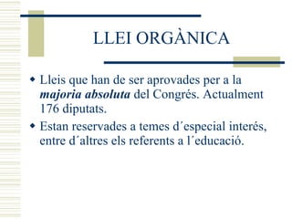LLEI ORGÀNICA Lleis que han de ser aprovades per a la  majoria absoluta  del Congrés. Actualment 176 diputats. Estan reservades a temes d´especial interés, entre d´altres els referents a l´educació. 