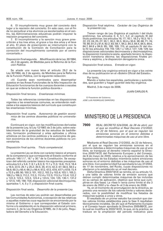 BOE núm. 106                                              Jueves 4 mayo 2006                                                     17207

    6. El incumplimiento muy grave del concierto dará                 Disposición final séptima. Carácter de Ley Orgánica de
lugar a la rescisión del concierto. En este caso, con el fin             la presente Ley.
de no perjudicar a los alumnos ya escolarizados en el cen-
tro, las Administraciones educativas podrán imponer la                     Tienen rango de Ley Orgánica el capítulo I del título
rescisión progresiva del concierto.                                   preliminar, los artículos 3; 4; 5.1, 5.2; el capítulo III del
    7. El incumplimiento y la sanción muy grave pres-                 título preliminar, los artículos 16; 17; 18.1, 18.2 y 18.3; 19.1;
cribirán a los tres años, el grave a los dos años y el leve           22; 23; 24; 25; 27; 30.1, 30.2, 30.3, 30.4 y 30.6; 38; 68; 71; 74;
                                                                      78; 80; 81.3 y 81.4; 82.2; 83; 84.1, 84.2, 84.3, 84.4, 84.5, 84.6,
al año. El plazo de prescripción se interrumpirá con la               84.7, 84.8 y 84.9; 85; 108; 109; 115; el capítulo IV del títu-
constitución de la Comisión de Conciliación para la                   lo IV; los artículos 118; 119; 126.1 y 126.2; 127; 128; 129; las
corrección del incumplimiento cometido por el centro                  disposiciones adicionales decimosexta y decimoséptima;
concertado.»                                                          la disposición transitoria sexta, apartado tercero; la dispo-
                                                                      sición transitoria décima; las disposiciones finales pri-
Disposición final segunda. Modificación de la Ley 30/1984,            mera y séptima, y la disposición derogatoria única.
   de 2 de agosto, de Medidas para la Reforma de la Fun-
   ción Pública.                                                      Disposición final octava. Entrada en vigor.

    Se añade una nueva letra al artículo 29.2 de la                       La presente Ley orgánica entrará en vigor a los veinte
Ley 30/1984, de 2 de agosto, de Medidas para la Reforma               días de su publicación en el «Boletín Oficial del Estado».
de la Función Pública, con la siguiente redacción:
                                                                         Por tanto,
   «ñ) Cuando sean nombrados para desempeñar                             Mando a todos los españoles, particulares y autorida-
puestos en las Áreas Funcionales de la Alta Inspección de             des, que guarden y hagan guardar esta ley orgánica.
Educación funcionarios de los cuerpos docentes o escalas
en que se ordena la función pública docente.»                             Madrid, 3 de mayo de 2006.
                                                                                                               JUAN CARLOS R.
Disposición final tercera. Enseñanzas mínimas.
                                                                         El Presidente del Gobierno,
    Todas las referencias contenidas en las disposiciones             JOSÉ LUIS RODRÍGUEZ ZAPATERO
vigentes a las enseñanzas comunes, se entenderán reali-
zadas a los aspectos básicos del currículo que constituyen
las enseñanzas mínimas.

Disposición final cuarta. Autonomía de gestión econó-
   mica de los centros docentes públicos no universita-
   rios.
                                                                       MINISTERIO DE LA PRESIDENCIA
    Continuará en vigor, con las modificaciones derivadas             7900         REAL DECRETO 524/2006, de 28 de abril, por
de la presente Ley, la Ley 12/1987, de 2 de julio, sobre esta-                     el que se modifica el Real Decreto 212/2002,
blecimiento de la gratuidad de los estudios de bachille-                           de 22 de febrero, por el que se regulan las
rato, formación profesional y artes aplicadas y oficios                            emisiones sonoras en el entorno debidas a
artísticos en los centros públicos y la autonomía de ges-                          determinadas máquinas de uso al aire libre.
tión económica de los centros docentes públicos no uni-
versitarios.                                                              Mediante el Real Decreto 212/2002, de 22 de febrero,
                                                                      por el que se regulan las emisiones sonoras en el
Disposición final quinta. Título competencial.                        entorno debidas a determinadas máquinas de uso al aire
                                                                      libre, se transpuso al derecho interno español la Direc-
    La presente Ley se dicta con carácter básico al amparo            tiva 2000/14/CE del Parlamento Europeo y del Consejo,
de la competencia que corresponde al Estado conforme al               de 8 de mayo de 2000, relativa a la aproximación de las
artículo 149.1.1.ª, 18.ª y 30.ª de la Constitución. Se excep-         legislaciones de los Estados miembros sobre emisiones
túan del referido carácter básico los siguientes preceptos:           sonoras en el entorno debidas a las máquinas de uso al
artículos 5.5 y 5.6; 7; 8.1 y 8.3; 9; 11.1 y 11.3; 14.6; 15.3; 18.4   aire libre. Con posterioridad fue aprobada la Ley 37/2003,
y 18.5; 22.5; 26.1 y 26.2; 30.5; 35; 41.5; 42.3; 47; 58.4, 58.5 y     de 17 de noviembre, del Ruido, cuyas disposiciones no
58.6; 60.3 y 60.4; 66.2 y 66.4; 67.2, 67.3, 67.6, 67.7 y 67.8; 72.4   afectaron a lo establecido en el real decreto.
y 72.5 y 89; 90; 100.3; 101, 102.2, 102.3 y 102.4; 103.1; 105.2;          Dicha Directiva 2000/14/CE se remitía, en su artículo 12,
106.2 y 106.3; 112.2, 112.3, 112.4 y 112.5; 113.3 y 113.4; 122.2      a una tabla de valores límite de emisión sonora que
y 122.3; 123.2, 123.3, 123.4 y 123.5; 124; 125; 130.1; 131.2          debían cumplir determinadas máquinas de las incluidas
y 131.5; 145; 146; 154; disposición adicional decimoquinta,           en su campo de aplicación, objetivo que tenía que cum-
apartados 1, 4, 5 y 7; y disposición final cuarta.                    plirse en dos fases: La «fase I» tenía como límite el día 3
                                                                      de enero de 2002 y la «fase II» el 3 de enero de 2006.
                                                                          Ya, en el momento de promulgación de la directiva, se
Disposición final sexta. Desarrollo de la presente Ley.               preveía una revisión de los valores límite y valores decla-
                                                                      rados, con la posibilidad de modificar los listados de
    Las normas de esta Ley podrán ser desarrolladas por               máquinas sujetas a unos y otros.
las Comunidades Autónomas, a excepción de las relativas                   El resultado de un primer estudio fue concluir que cier-
a aquellas materias cuya regulación se encomienda por la              tos valores límites establecidos para la fase II resultaban
misma al Gobierno o que corresponden al Estado con-                   técnicamente inviables. De ahí que el Parlamento Europeo
forme a lo establecido en la disposición adicional primera,           y el Consejo hayan aprobado la Directiva 2005/88/CE, por
número 2, de la Ley Orgánica 8/1985, de 3 de julio, Regu-             la cual se modifica la 2000/14/CE, lo que, en la práctica, se
ladora del Derecho a la Educación.                                    traduce en la ampliación del periodo indicativo para
 