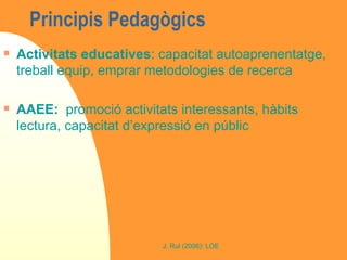 Principis Pedagògics  Activitats educatives : capacitat autoaprenentatge, treball equip, emprar metodologies de recerca AAEE:   promoció activitats interessants, hàbits lectura, capacitat d’expressió en públic 