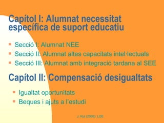Títol II: Equitat Educació Capítol I: Alumnat necessitat específica de suport educatiu  Secció I: Alumnat NEE Secció II: Alumnat altes capacitats intel·lectuals Secció III: Alumnat amb integració tardana al SEE Capítol II: Compensació desigualtats  Igualtat oportunitats Beques i ajuts a l’estudi 