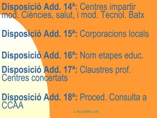 Disposició Add. 14ª:  Centres impartir mod. Ciències, salut, i mod. Tecnol. Batx Disposició Add. 15ª:  Corporacions locals Disposició Add. 16ª:  Nom etapes educ. Disposició Add. 17ª:  Claustres prof. Centres concertats Disposició Add. 18ª:  Proced. Consulta a CCAA 